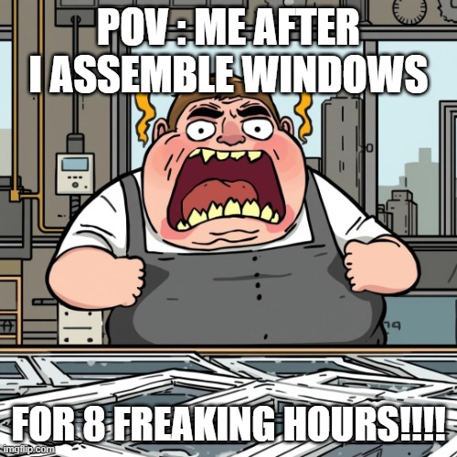 at the job site | POV : ME AFTER I ASSEMBLE WINDOWS; FOR 8 FREAKING HOURS!!!! | image tagged in work | made w/ Imgflip meme maker