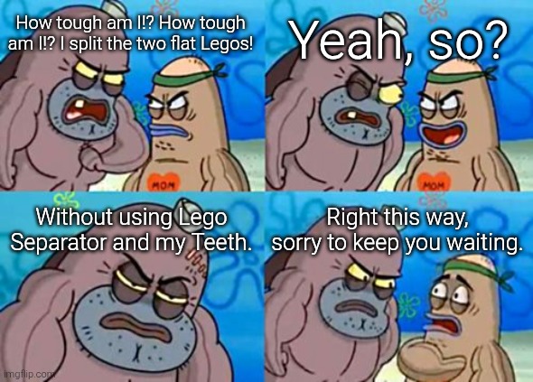 Maybe I am the chosen one. | Yeah, so? How tough am I!? How tough am I!? I split the two flat Legos! Without using Lego Separator and my Teeth. Right this way, sorry to keep you waiting. | image tagged in memes,how tough are you,lego | made w/ Imgflip meme maker