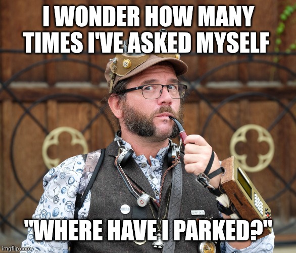 Self questioning | I WONDER HOW MANY TIMES I'VE ASKED MYSELF; "WHERE HAVE I PARKED?" | image tagged in posh steampunk man with pipe,deep thoughts,shower thoughts,thoughts | made w/ Imgflip meme maker