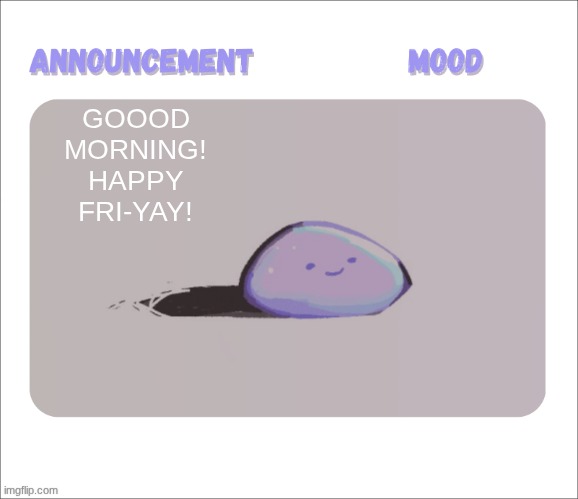 Petrock's temp | GOOOD MORNING! HAPPY FRI-YAY! | image tagged in petrock's temp | made w/ Imgflip meme maker