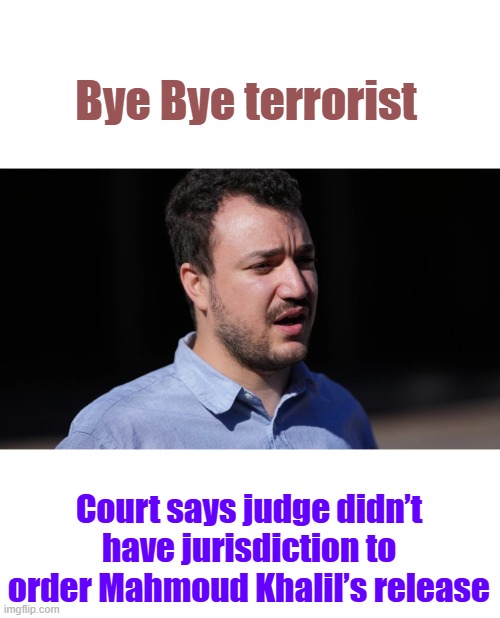 Bye Bye terrorist; Court says judge didn’t have jurisdiction to order Mahmoud Khalil’s release | made w/ Imgflip meme maker