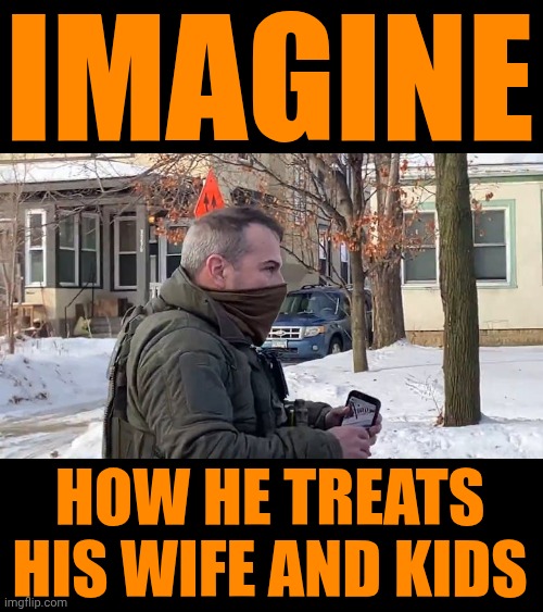 Toxic Masculinity Is ALWAYS Abusive With Women And Children Because They're COWARDS | IMAGINE; HOW HE TREATS HIS WIFE AND KIDS | image tagged in memes,toxic masculinity,domestic abuse,child abuse,maga,trump unfit unqualified dangerous | made w/ Imgflip meme maker