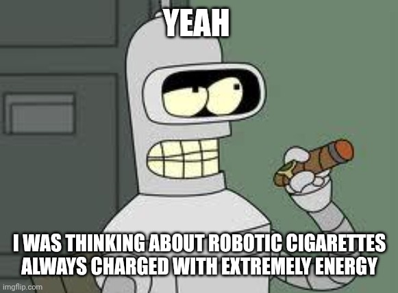 Bender | YEAH; I WAS THINKING ABOUT ROBOTIC CIGARETTES ALWAYS CHARGED WITH EXTREMELY ENERGY | image tagged in bender | made w/ Imgflip meme maker