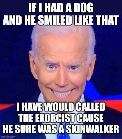 Creepy smiling Joe Biden | IF I HAD A DOG AND HE SMILED LIKE THAT I HAVE WOULD CALLED THE EXORCIST CAUSE HE SURE WAS A SKINWALKER | image tagged in creepy smiling joe biden | made w/ Imgflip meme maker