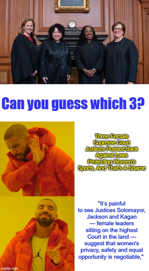 Can you guess which 3? Three Female Supreme Court Justices Pushed Back Against Laws Protecting Women's Sports, And That's A Shame; "It’s painful to see Justices Sotomayor, Jackson and Kagan — female leaders sitting on the highest Court in the land — suggest that women's privacy, safety and equal opportunity is negotiable," | image tagged in memes,drake hotline bling | made w/ Imgflip meme maker