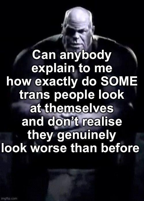 And here come the comments calling me out for transphobia ! ! | Can anybody explain to me how exactly do SOME trans people look at themselves and don’t realise they genuinely look worse than before | image tagged in thanos sitting | made w/ Imgflip meme maker