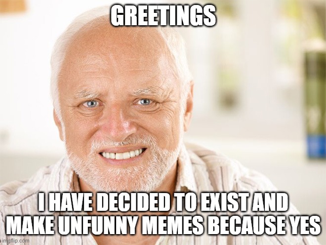 Image Title | GREETINGS; I HAVE DECIDED TO EXIST AND MAKE UNFUNNY MEMES BECAUSE YES | image tagged in awkward smiling old man | made w/ Imgflip meme maker