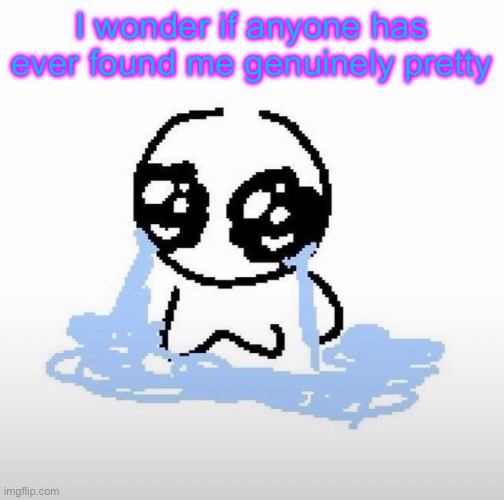 Me when | I wonder if anyone has ever found me genuinely pretty | image tagged in me when | made w/ Imgflip meme maker