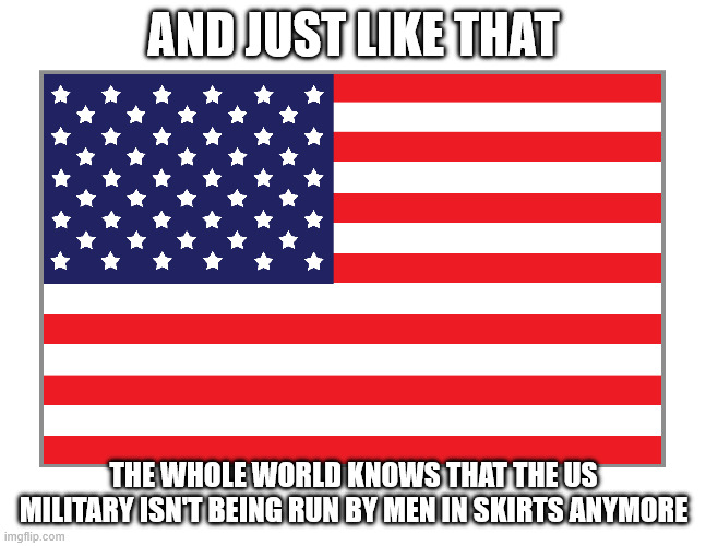No More Men in Skirts | AND JUST LIKE THAT; THE WHOLE WORLD KNOWS THAT THE US MILITARY ISN'T BEING RUN BY MEN IN SKIRTS ANYMORE | image tagged in military,woke,libtard | made w/ Imgflip meme maker