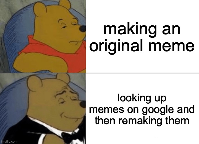 Tuxedo Winnie The Pooh Meme | making an original meme; looking up memes on google and then remaking them | image tagged in memes,tuxedo winnie the pooh | made w/ Imgflip meme maker
