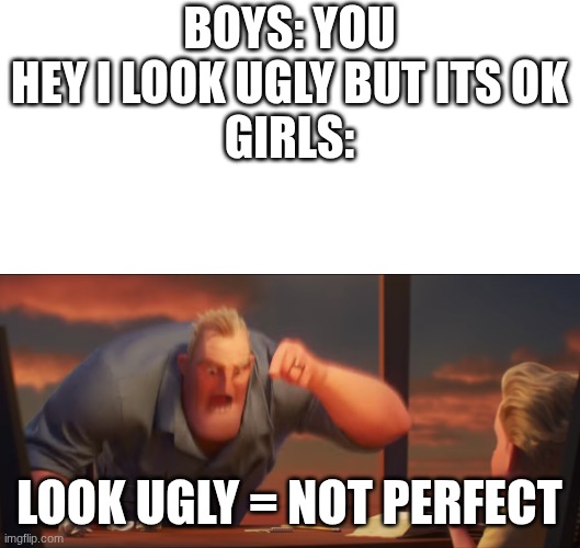 why are girls like this? | BOYS: YOU HEY I LOOK UGLY BUT ITS OK
GIRLS:; LOOK UGLY = NOT PERFECT | image tagged in math is math | made w/ Imgflip meme maker