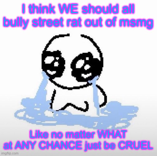 Me when | I think WE should all bully street rat out of msmg; Like no matter WHAT at ANY CHANCE just be CRUEL | image tagged in me when | made w/ Imgflip meme maker