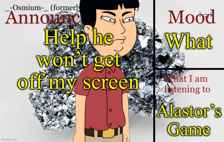 Any advice to get bro off lol | Help he won’t get off my screen; What; Alastor’s Game | image tagged in _-osmium-_ announcement template | made w/ Imgflip meme maker