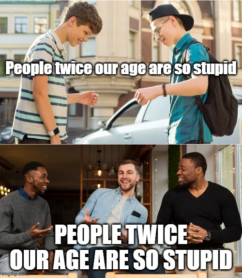 People twice our age are so stupid; PEOPLE TWICE OUR AGE ARE SO STUPID | image tagged in ok boomer | made w/ Imgflip meme maker