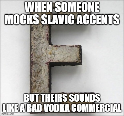 iron e | WHEN SOMEONE MOCKS SLAVIC ACCENTS; BUT THEIRS SOUNDS LIKE A BAD VODKA COMMERCIAL | image tagged in iron e,slavic lives matter,black lives matter | made w/ Imgflip meme maker