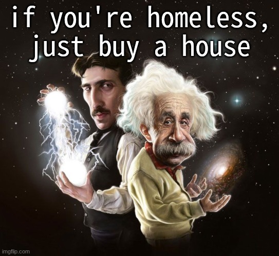 enriqueeee | if you're homeless, just buy a house | image tagged in nikola tesla albert einstein | made w/ Imgflip meme maker