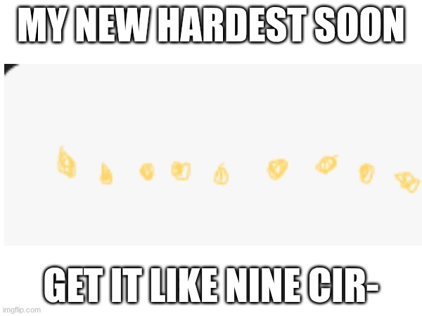 nine circl- | MY NEW HARDEST SOON; GET IT LIKE NINE CIR- | image tagged in geometry dash | made w/ Imgflip meme maker