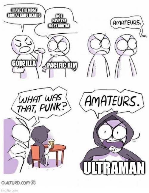 Ultraman is next level brutal | I HAVE THE MOST BRUTAL KAIJU DEATHS; NO I HAVE THE MOST BRUTAL; GODZILLA; PACIFIC RIM; ULTRAMAN | image tagged in amateurs | made w/ Imgflip meme maker