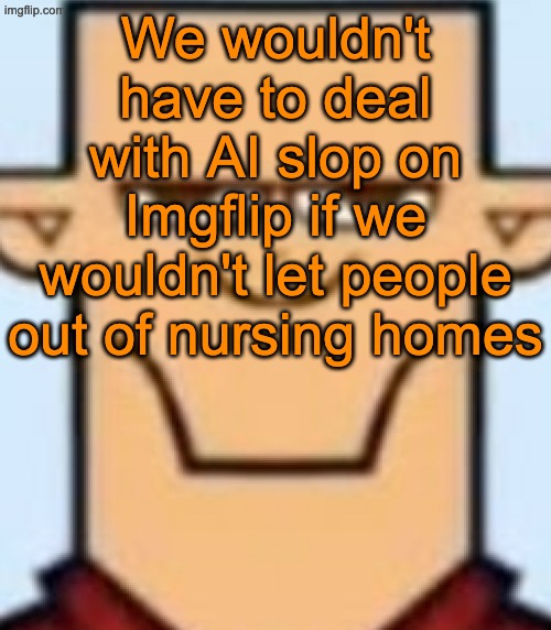 Notice how all the AI slop defenders on Imgflip are probably in their 70s | We wouldn't have to deal with AI slop on Imgflip if we wouldn't let people out of nursing homes | image tagged in sped tyler | made w/ Imgflip meme maker