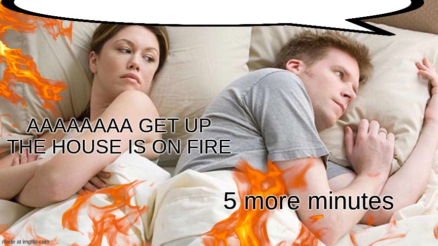 reaction images??? fire???? is that a die in a fire reference?????? | AAAAAAAA GET UP THE HOUSE IS ON FIRE; 5 more minutes | image tagged in memes,i bet he's thinking about other women | made w/ Imgflip meme maker