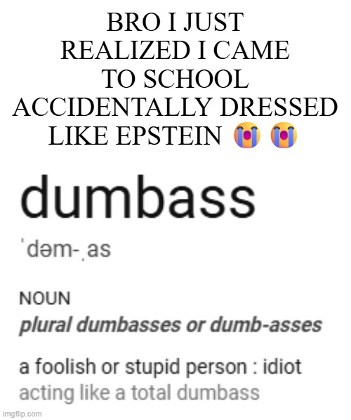 oh my god bruh | BRO I JUST REALIZED I CAME TO SCHOOL ACCIDENTALLY DRESSED LIKE EPSTEIN 😭😭 | image tagged in what | made w/ Imgflip meme maker