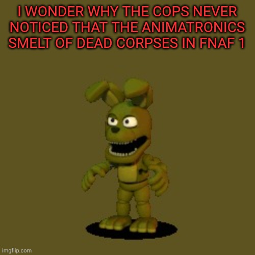 plushtrap wonders | I WONDER WHY THE COPS NEVER NOTICED THAT THE ANIMATRONICS SMELT OF DEAD CORPSES IN FNAF 1 | image tagged in plushtrap wonders | made w/ Imgflip meme maker