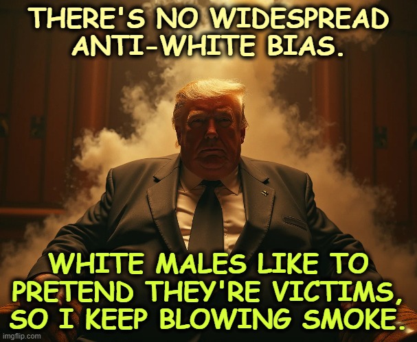 THERE'S NO WIDESPREAD
ANTI-WHITE BIAS. WHITE MALES LIKE TO PRETEND THEY'RE VICTIMS, SO I KEEP BLOWING SMOKE. | image tagged in trump,lies,white man,bias,fantasy | made w/ Imgflip meme maker