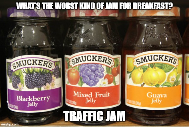 Daily Bad Dad Joke January 16,2026 | WHAT'S THE WORST KIND OF JAM FOR BREAKFAST? TRAFFIC JAM | image tagged in jelly | made w/ Imgflip meme maker