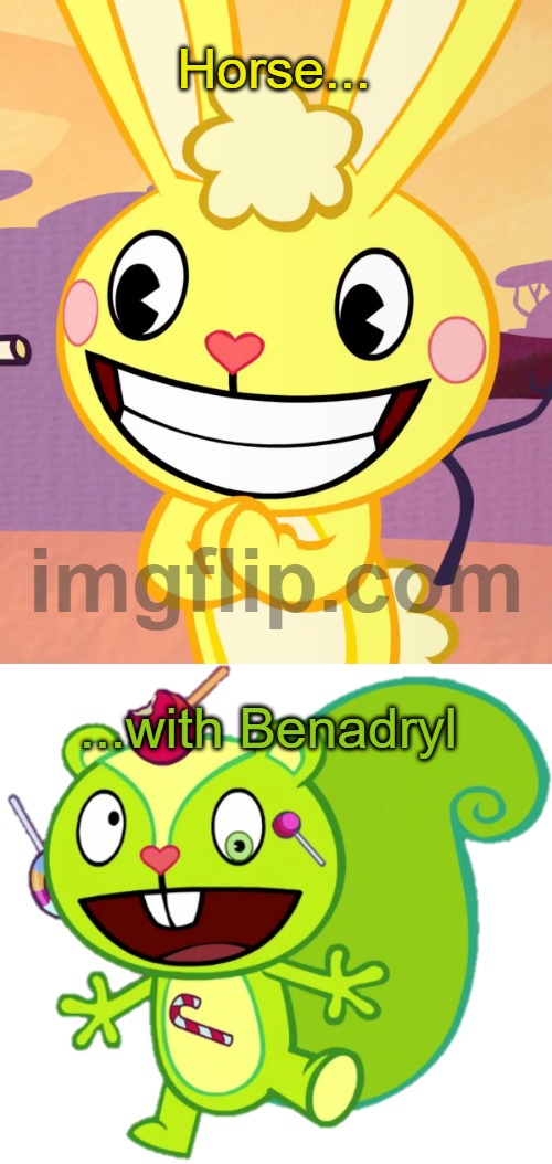 Horse... ...with Benadryl | image tagged in cheeky cuddles htf,nutty | made w/ Imgflip meme maker