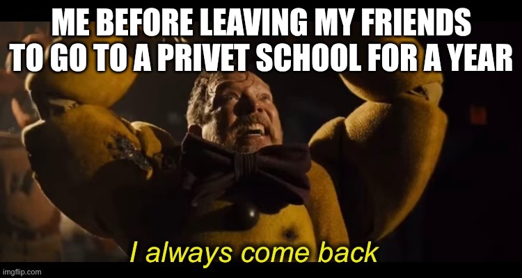 I always come back | ME BEFORE LEAVING MY FRIENDS TO GO TO A PRIVET SCHOOL FOR A YEAR | image tagged in i always come back | made w/ Imgflip meme maker