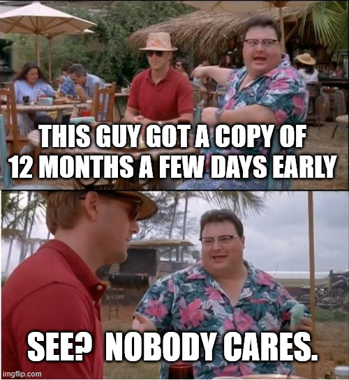 See Nobody Cares Meme | THIS GUY GOT A COPY OF 12 MONTHS A FEW DAYS EARLY; SEE?  NOBODY CARES. | image tagged in memes,see nobody cares | made w/ Imgflip meme maker