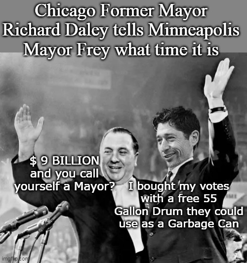 Da Mayor Speaks From the Grave | Chicago Former Mayor Richard Daley tells Minneapolis Mayor Frey what time it is; $ 9 BILLION and you call yourself a Mayor? I bought my votes with a free 55 Gallon Drum they could use as a Garbage Can | image tagged in mayor daley mayor frey meme | made w/ Imgflip meme maker