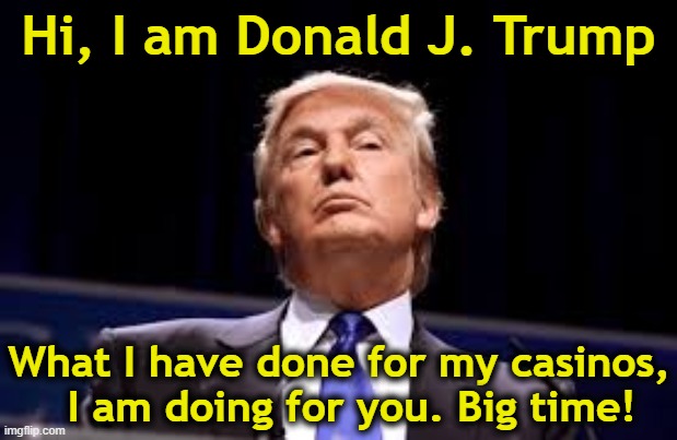 tRump the Businessman | Hi, I am Donald J. Trump; What I have done for my casinos,   I am doing for you. Big time! | image tagged in funny trump meme,trump meme,nevertrump meme,trump is a moron,maga,presidential alert | made w/ Imgflip meme maker