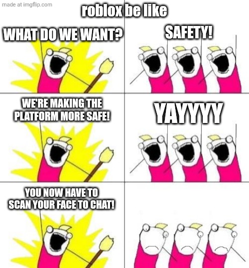 makes sense | roblox be like; WHAT DO WE WANT? SAFETY! WE'RE MAKING THE PLATFORM MORE SAFE! YAYYYY; YOU NOW HAVE TO SCAN YOUR FACE TO CHAT! | image tagged in what do we want bummed out,roblox,why | made w/ Imgflip meme maker