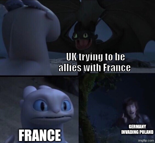 WWII meme | UK trying to be allies with France; GERMANY INVADING POLAND; FRANCE | image tagged in how to train your dragon 3 | made w/ Imgflip meme maker