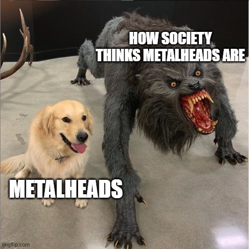 it be like that | HOW SOCIETY THINKS METALHEADS ARE; METALHEADS | image tagged in dog vs werewolf,aggressive,society,memes,funny,metal | made w/ Imgflip meme maker