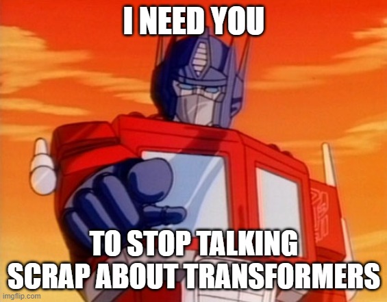 WHY DO PEOPLE HATE ON TF SO MUCH | I NEED YOU; TO STOP TALKING SCRAP ABOUT TRANSFORMERS | image tagged in transformers | made w/ Imgflip meme maker