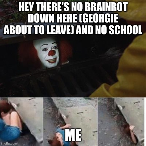 everybody is going down inside this drain | HEY THERE'S NO BRAINROT DOWN HERE (GEORGIE ABOUT TO LEAVE) AND NO SCHOOL; ME | image tagged in pennywise in sewer | made w/ Imgflip meme maker