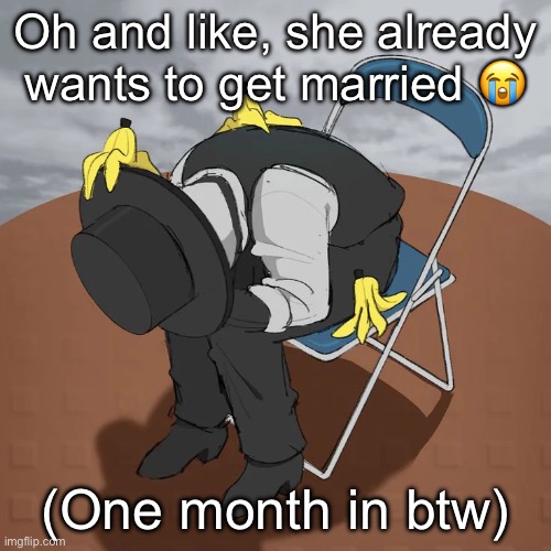 Artful Chair | Oh and like, she already wants to get married 😭; (One month in btw) | image tagged in artful chair | made w/ Imgflip meme maker