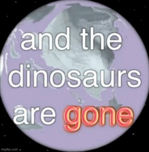 And the dinosaurs are gone | image tagged in and the dinosaurs are gone | made w/ Imgflip meme maker