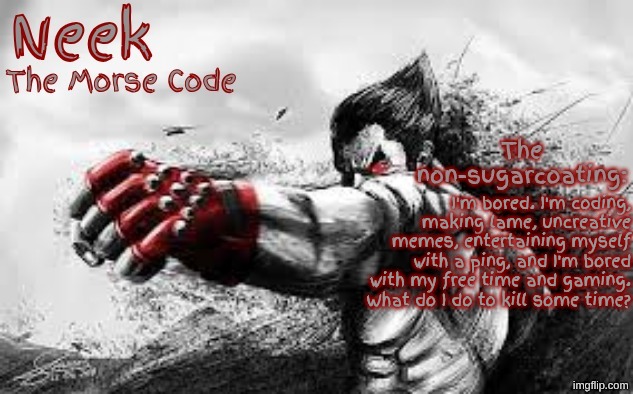 Cloud_Neek's Teritary Announcement Template | I'm bored. I'm coding, making lame, uncreative memes, entertaining myself with a ping, and I'm bored with my free time and gaming. What do I do to kill some time? | image tagged in cloud_neek's teritary announcement template | made w/ Imgflip meme maker