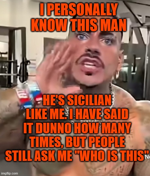 Eros Luxor | I PERSONALLY KNOW THIS MAN; HE'S SICILIAN LIKE ME. I HAVE SAID IT DUNNO HOW MANY TIMES, BUT PEOPLE STILL ASK ME "WHO IS THIS" | image tagged in eros luxor | made w/ Imgflip meme maker