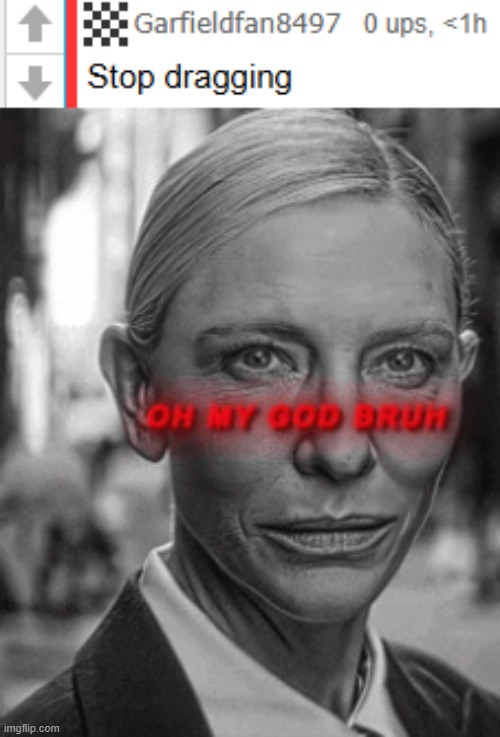 oh my god bruh | image tagged in what | made w/ Imgflip meme maker