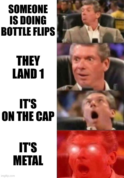 bottle flip | SOMEONE IS DOING BOTTLE FLIPS; THEY LAND 1; IT'S ON THE CAP; IT'S METAL | image tagged in vince mcmahon 4 steps | made w/ Imgflip meme maker