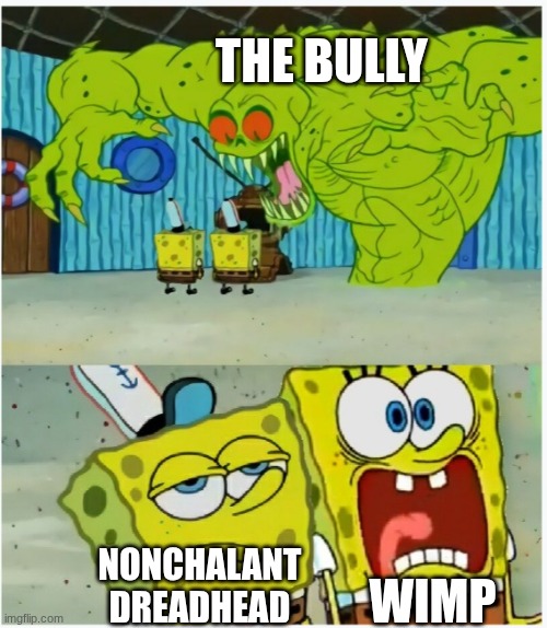 SpongeBob SquarePants scared but also not scared | THE BULLY; WIMP; NONCHALANT DREADHEAD | image tagged in spongebob squarepants scared but also not scared | made w/ Imgflip meme maker