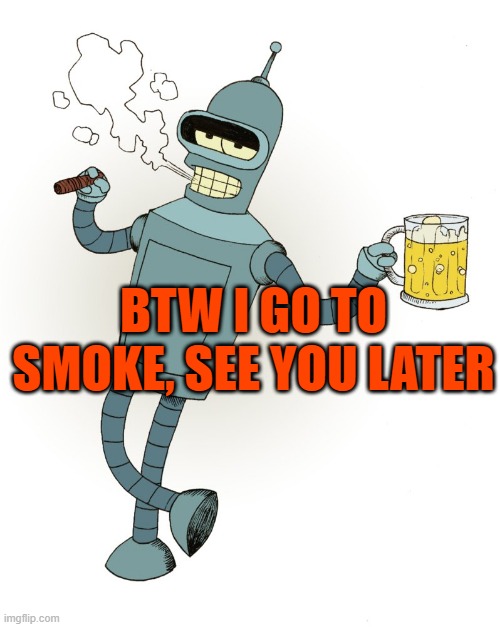 Bender | BTW I GO TO SMOKE, SEE YOU LATER | image tagged in bender | made w/ Imgflip meme maker