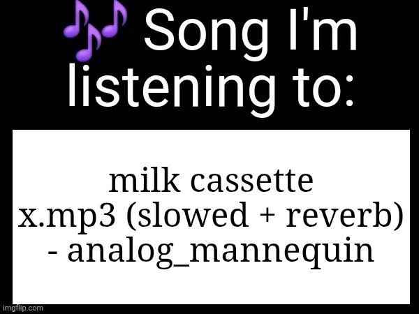 Use this if u wanna post the song ur currently listening to | milk cassette x.mp3 (slowed + reverb) - analog_mannequin | image tagged in use this if u wanna post the song ur currently listening to | made w/ Imgflip meme maker