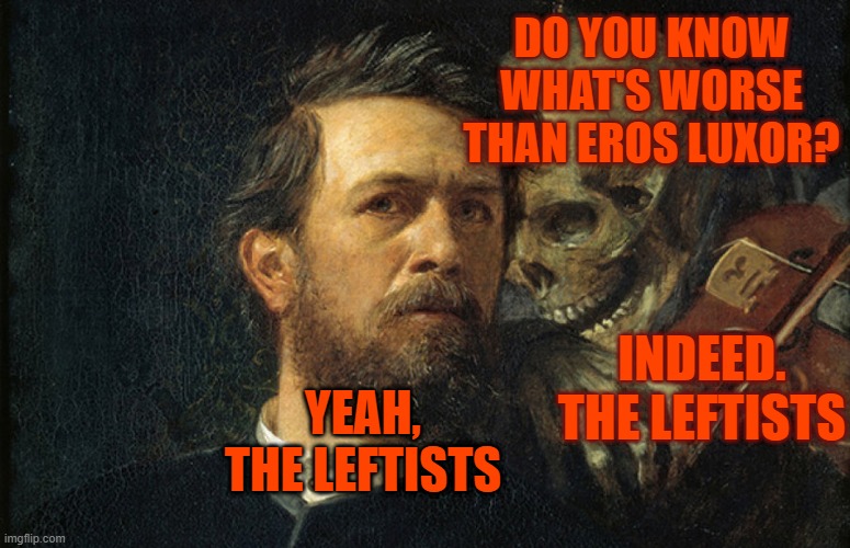 Death whispering | DO YOU KNOW WHAT'S WORSE THAN EROS LUXOR? INDEED. THE LEFTISTS; YEAH, THE LEFTISTS | image tagged in death whispering | made w/ Imgflip meme maker