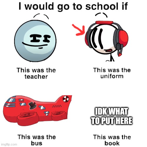 I would go to school if | IDK WHAT TO PUT HERE | image tagged in i would go to school if | made w/ Imgflip meme maker