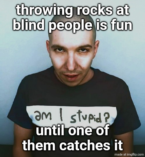 two steps ahead | throwing rocks at
blind people is fun; until one of them catches it | image tagged in two steps ahead | made w/ Imgflip meme maker